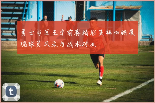 勇士与国王季前赛精彩集锦回顾展现球员风采与战术对决